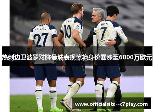 热刺边卫波罗对阵曼城表现惊艳身价暴涨至6000万欧元