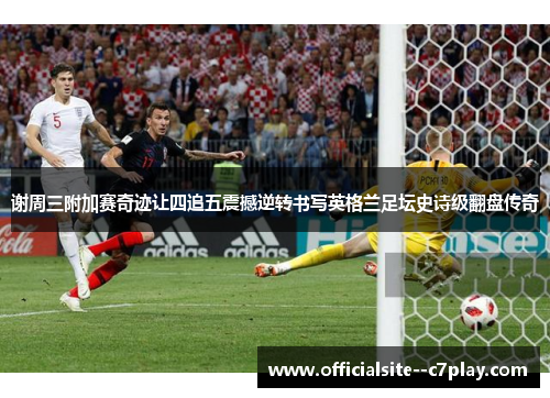 谢周三附加赛奇迹让四追五震撼逆转书写英格兰足坛史诗级翻盘传奇