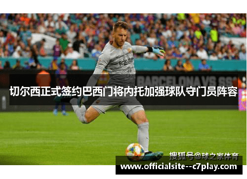 切尔西正式签约巴西门将内托加强球队守门员阵容