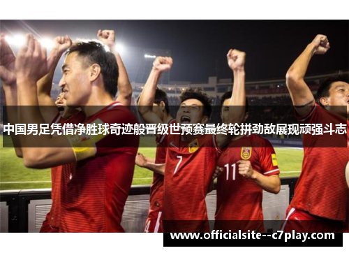 中国男足凭借净胜球奇迹般晋级世预赛最终轮拼劲敌展现顽强斗志