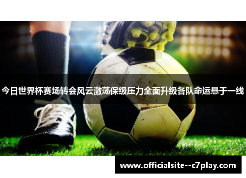 今日世界杯赛场转会风云激荡保级压力全面升级各队命运悬于一线